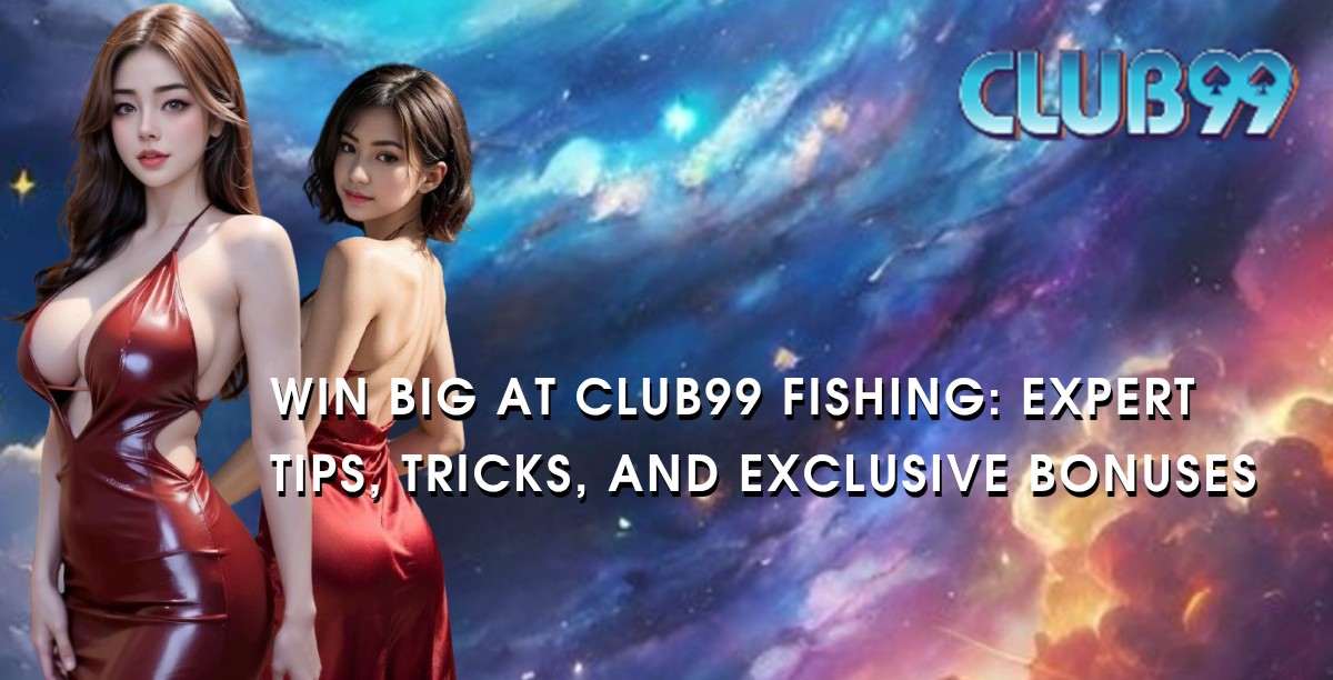 Win Big at Club99 Fishing: Expert Tips, Tricks, and Exclusive Bonuses